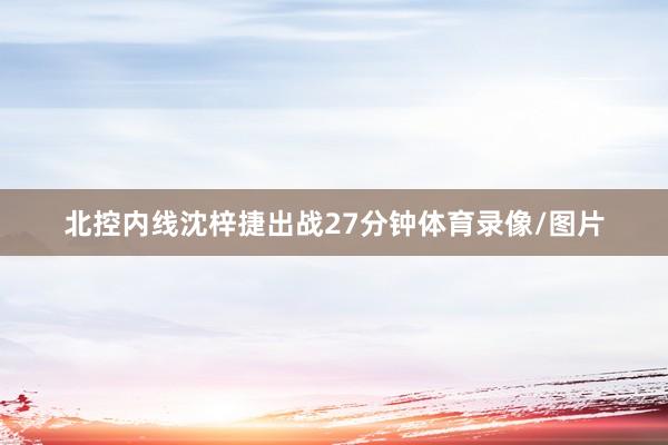 北控内线沈梓捷出战27分钟体育录像/图片