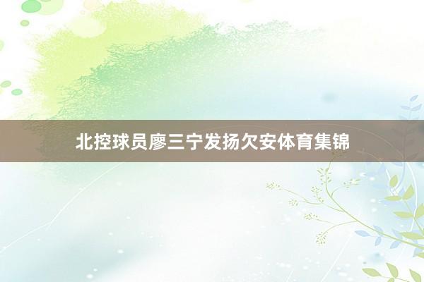 北控球员廖三宁发扬欠安体育集锦
