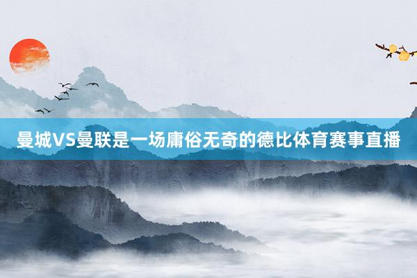 曼城VS曼联是一场庸俗无奇的德比体育赛事直播