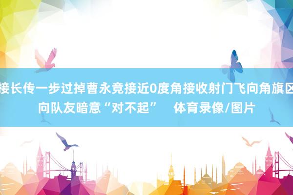接长传一步过掉曹永竞接近0度角接收射门飞向角旗区向队友暗意“对不起”    体育录像/图片