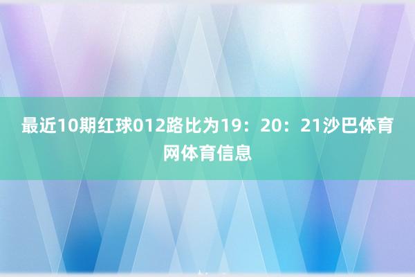 最近10期红球012路比为19：20：21沙巴体育网体育信息