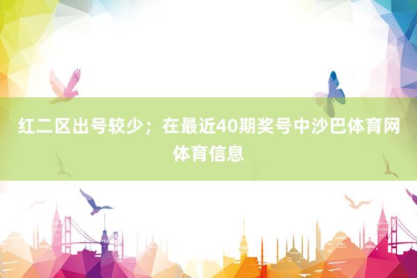 红二区出号较少；　　在最近40期奖号中沙巴体育网体育信息