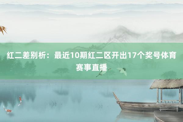 红二差别析：最近10期红二区开出17个奖号体育赛事直播