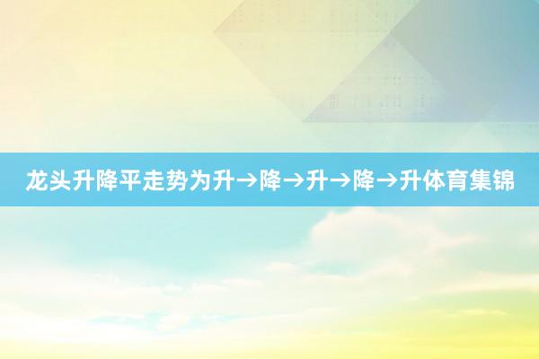 龙头升降平走势为升→降→升→降→升体育集锦