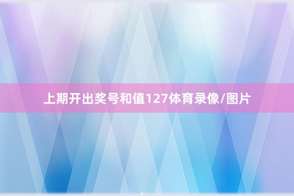 上期开出奖号和值127体育录像/图片