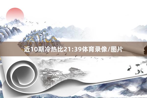 近10期冷热比21:39体育录像/图片