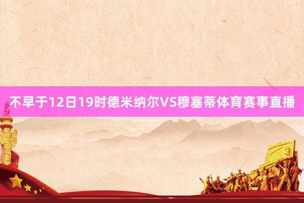 不早于12日19时德米纳尔VS穆塞蒂体育赛事直播