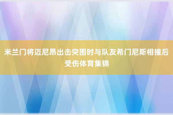 米兰门将迈尼昂出击突围时与队友希门尼斯相撞后受伤体育集锦