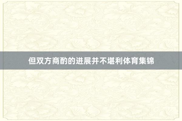 但双方商酌的进展并不堪利体育集锦