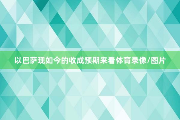 以巴萨现如今的收成预期来看体育录像/图片