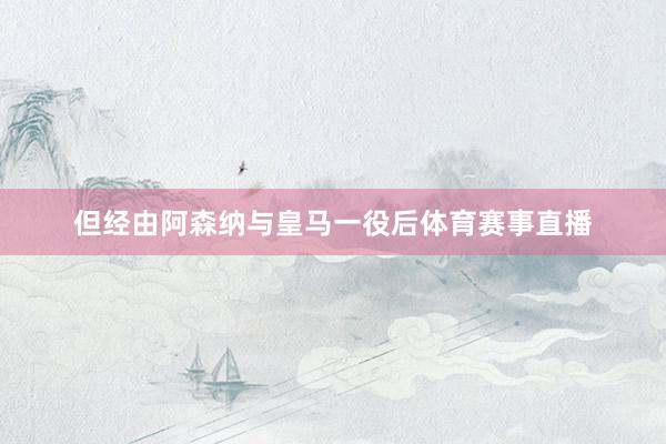 但经由阿森纳与皇马一役后体育赛事直播