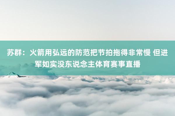 苏群：火箭用弘远的防范把节拍拖得非常慢 但进军如实没东说念主体育赛事直播