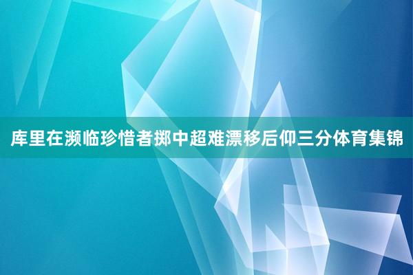 库里在濒临珍惜者掷中超难漂移后仰三分体育集锦