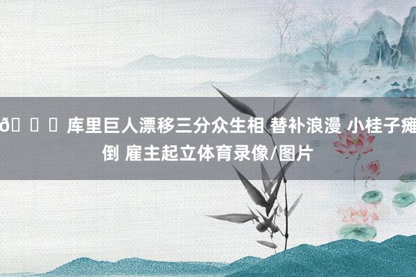 😎库里巨人漂移三分众生相 替补浪漫 小桂子瘫倒 雇主起立体育录像/图片