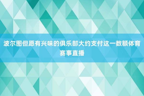 波尔图但愿有兴味的俱乐部大约支付这一数额体育赛事直播