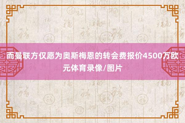 而曼联方仅愿为奥斯梅恩的转会费报价4500万欧元体育录像/图片