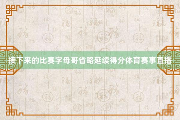 接下来的比赛字母哥省略延续得分体育赛事直播