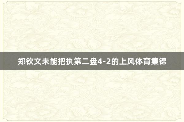 郑钦文未能把执第二盘4-2的上风体育集锦