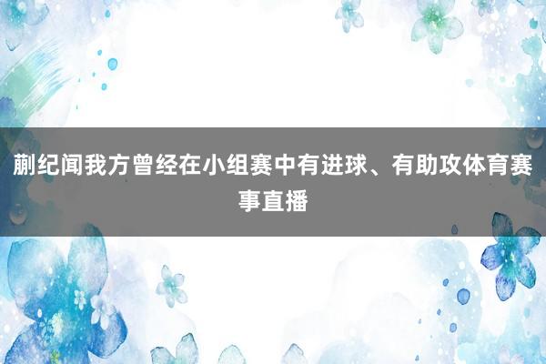 蒯纪闻我方曾经在小组赛中有进球、有助攻体育赛事直播