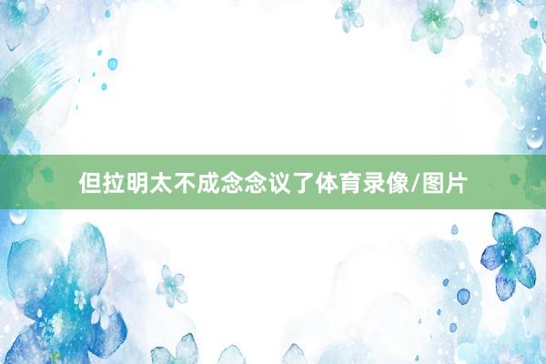 但拉明太不成念念议了体育录像/图片