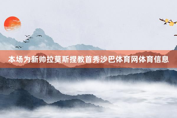 本场为新帅拉莫斯捏教首秀沙巴体育网体育信息