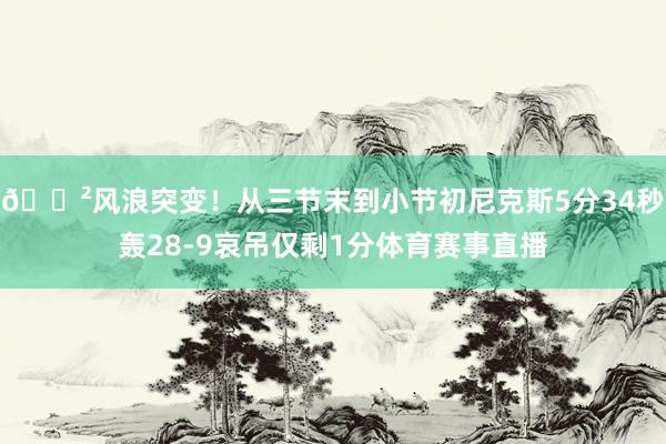 😲风浪突变！从三节末到小节初尼克斯5分34秒轰28-9哀吊仅剩1分体育赛事直播