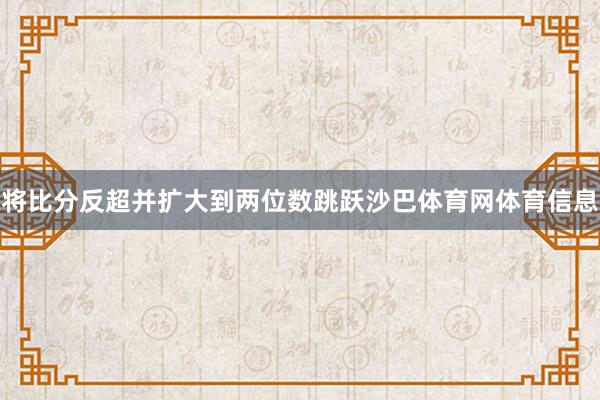 将比分反超并扩大到两位数跳跃沙巴体育网体育信息