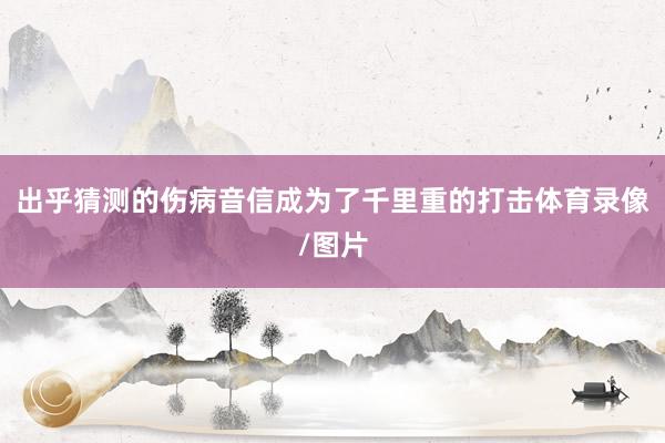 出乎猜测的伤病音信成为了千里重的打击体育录像/图片
