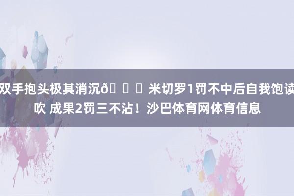 双手抱头极其消沉😞米切罗1罚不中后自我饱读吹 成果2罚三不沾！沙巴体育网体育信息