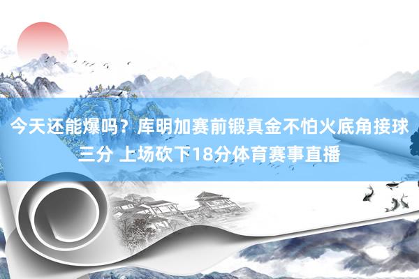 今天还能爆吗？库明加赛前锻真金不怕火底角接球三分 上场砍下18分体育赛事直播