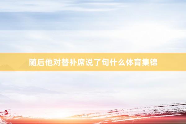 随后他对替补席说了句什么体育集锦