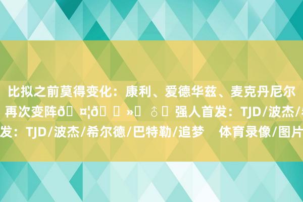 比拟之前莫得变化：康利、爱德华兹、麦克丹尼尔斯、兰德尔、戈贝尔！再次变阵🤦🏻‍♂️强人首发：TJD/波杰/希尔德/巴特勒/追梦    体育录像/图片