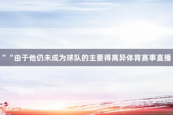 ”“由于他仍未成为球队的主要得离异体育赛事直播