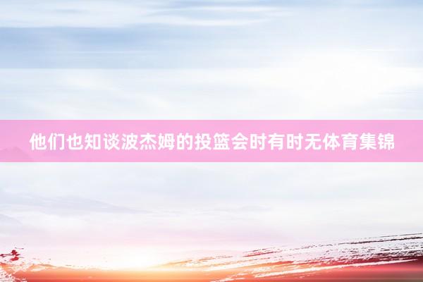 他们也知谈波杰姆的投篮会时有时无体育集锦