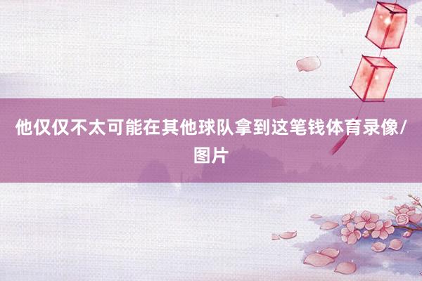 他仅仅不太可能在其他球队拿到这笔钱体育录像/图片