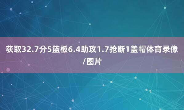 获取32.7分5篮板6.4助攻1.7抢断1盖帽体育录像/图片