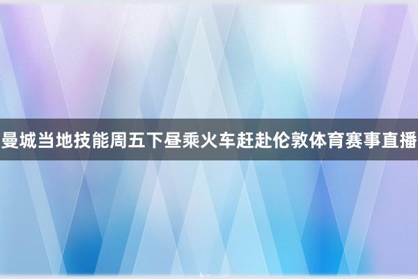 曼城当地技能周五下昼乘火车赶赴伦敦体育赛事直播