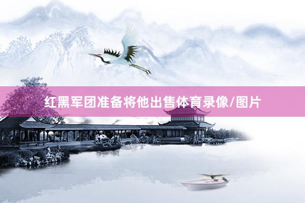 红黑军团准备将他出售体育录像/图片