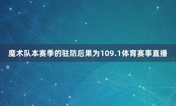 魔术队本赛季的驻防后果为109.1体育赛事直播