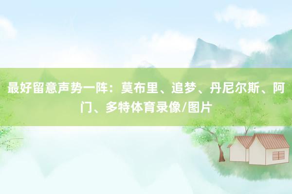 最好留意声势一阵：莫布里、追梦、丹尼尔斯、阿门、多特体育录像/图片