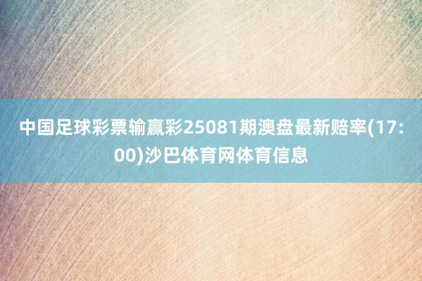 中国足球彩票输赢彩25081期澳盘最新赔率(17:00)沙巴体育网体育信息