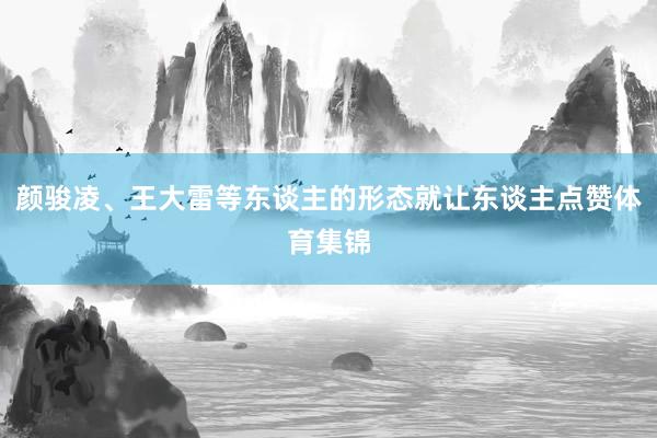 颜骏凌、王大雷等东谈主的形态就让东谈主点赞体育集锦