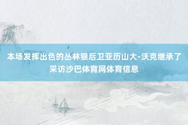 本场发挥出色的丛林狼后卫亚历山大-沃克继承了采访沙巴体育网体育信息