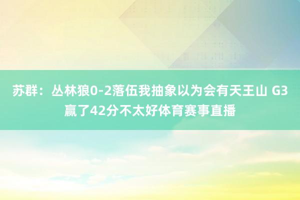 苏群：丛林狼0-2落伍我抽象以为会有天王山 G3赢了42分不太好体育赛事直播
