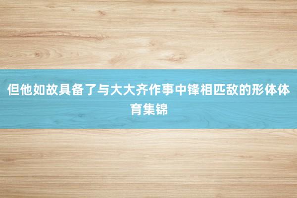 但他如故具备了与大大齐作事中锋相匹敌的形体体育集锦