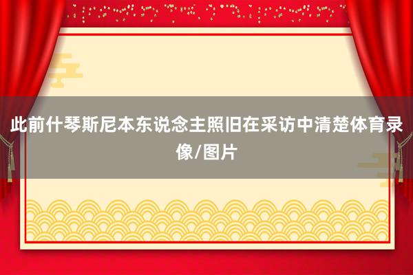 此前什琴斯尼本东说念主照旧在采访中清楚体育录像/图片
