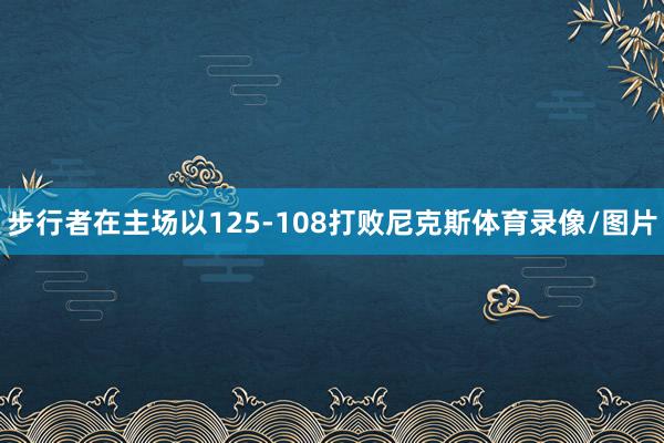 步行者在主场以125-108打败尼克斯体育录像/图片