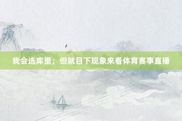 我会选库里；但就目下现象来看体育赛事直播