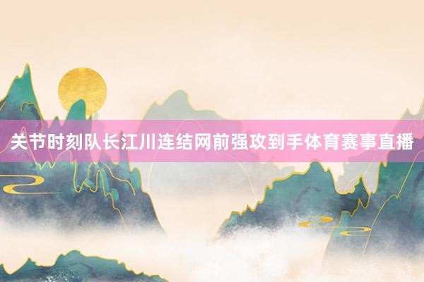 关节时刻队长江川连结网前强攻到手体育赛事直播