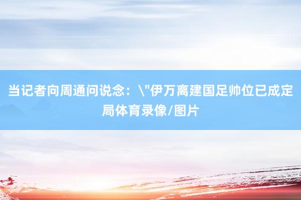 当记者向周通问说念: